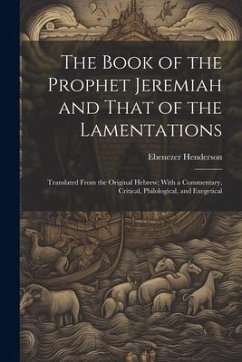 The Book of the Prophet Jeremiah and That of the Lamentations: Translated From the Original Hebrew; With a Commentary, Critical, Philological, and Exe - Henderson, Ebenezer