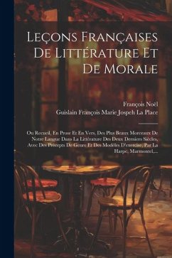 Leçons Françaises De Littérature Et De Morale: Ou Recueil, En Prose Et En Vers, Des Plus Beaux Morceaux De Notre Langue Dans La Littérature Des Deux D - Noël, François; La Place, Guislain François Marie Jospe