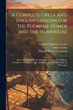 A Complete Greek and English Lexicon for the Poems of Homer and the Homeridae: Illustrating the Domestic, Religious, Political, and Military Condition - Arnold, Thomas Kerchever; Smith, Henry; Crusius, Gottlieb Christian