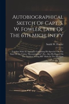 Autobiographical Sketch Of Capt. S. W. Fowler, Late Of The 6th Mich. Inft'y: Together With An Appendix Containing His Speeches On The State Of The Uni - Fowler, Smith W.