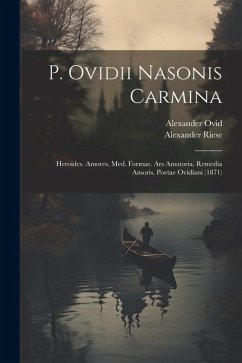 P. Ovidii Nasonis Carmina: Heroides. Amores. Med. Formae. Ars Amatoria. Remedia Amoris. Poetae Ovidiani (1871) - Riese, Alexander; Ovid, Alexander