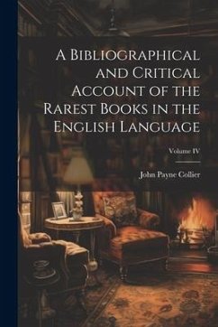 A Bibliographical and Critical Account of the Rarest Books in the English Language; Volume IV - Payne, Collier John
