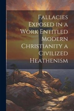 Fallacies Exposed in a Work Entitled Modern Christianity a Civilized Heathenism - Anonymous