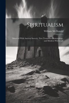Spiritualism: Identical With Ancient Sorcery, New Testament Demonology, and Modern Witchcraft - Mcdonald, William