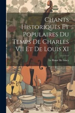 Chants Historiques Et Populaires Du Temps De Charles VII Et De Louis XI - De Lincy, Le Roux