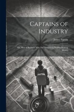Captains of Industry: Or, Men of Business Who Did Something Besides Making Money - Parton, James