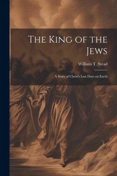 The King of the Jews: A story of Christ's last days on Earth - Stead, William T.