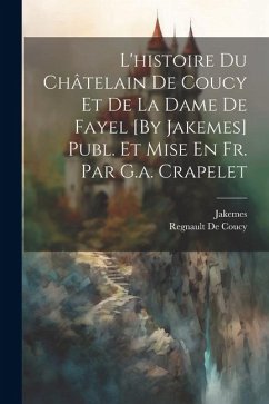 L'histoire Du Châtelain De Coucy Et De La Dame De Fayel [By Jakemes] Publ. Et Mise En Fr. Par G.a. Crapelet - Jakemes; De Coucy, Regnault