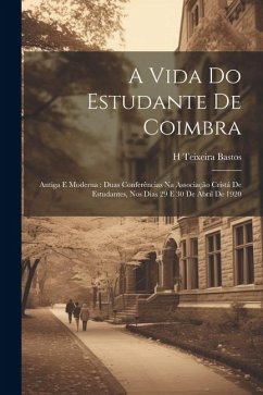 A vida do estudante de Coimbra: Antiga e moderna: duas conferências na Associação Cristá de Estudantes, nos dias 29 e 30 de abril de 1920 - Bastos, H. Teixeira