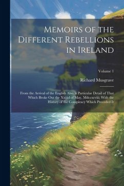 Memoirs of the Different Rebellions in Ireland: From the Arrival of the English Also, a Particular Detail of That Which Broke Out the Xxiiid of May, M - Musgrave, Richard