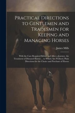 Practical Directions to Gentlemen and Tradesmen for Keeping and Managing Horses: With the Care Required Before and After a Journey. the Treatment of D - Mills, James