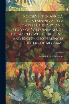 Roosevelt in Africa. Containing Also a Complete History and Study of Wild Animals of the World, With Thrilling and Exciting Experiences of Hunters of - Seymour, Frederick H. A.