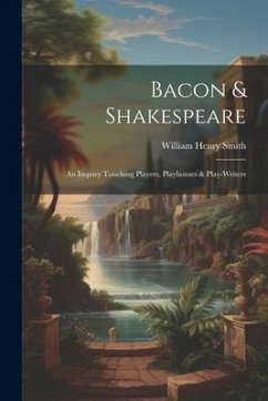 Bacon & Shakespeare: An Inquiry Touching Players, Playhouses & Play-writers - Smith, William Henry