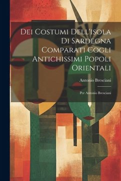 Dei Costumi Dell'isola Di Sardegna Comparati Cogli Antichissimi Popoli Orientali: Per Antonio Bresciani - Bresciani, Antonio