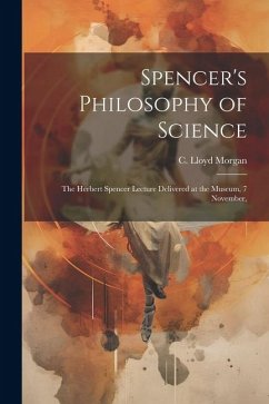 Spencer's Philosophy of Science; the Herbert Spencer Lecture Delivered at the Museum, 7 November, - Morgan, C. Lloyd