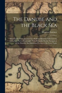 The Danube and the Black Sea: Memoir On Their Junction by a Railway Between Tchernavoda and a Free Port at Kustendjie: With Remarks On the Navigatio - Forester, Thomas