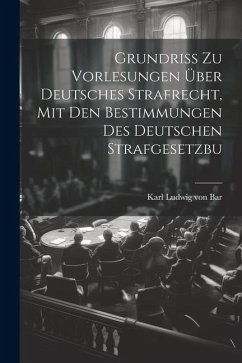 Grundriss zu Vorlesungen über Deutsches Strafrecht, mit den Bestimmungen des Deutschen Strafgesetzbu - Ludwig Von Bar, Karl