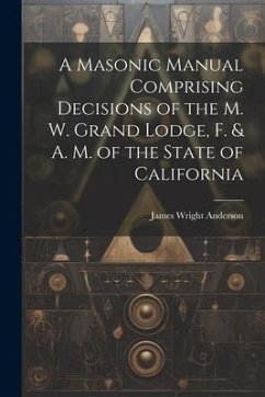 A Masonic Manual Comprising Decisions of the M. W. Grand Lodge, F. & A. M. of the State of California - Anderson, James Wright