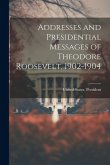 Addresses and Presidential Messages of Theodore Roosevelt, 1902-1904