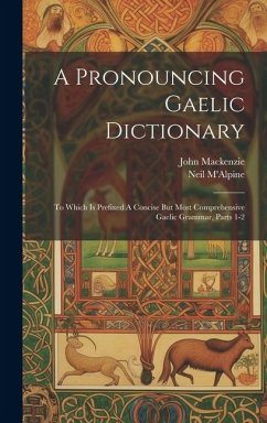 A Pronouncing Gaelic Dictionary: To Which Is Prefixed A Concise But Most Comprehensive Gaelic Grammar, Parts 1-2 - M'Alpine, Neil; Mackenzie, John