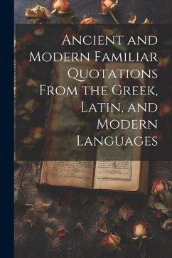 Ancient and Modern Familiar Quotations From the Greek, Latin, and Modern Languages - Anonymous