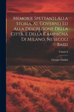 Memorie Spettanti Alla Storia, Al Governo Ed Alla Descrizione Della Città, E Della Campagna Di Milano, Ne'secoli Bassi; Volume 6 - Giulini, Giorgio