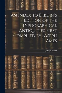 An Index to Dibdin's Edition of the Typographical Antiquities First Compiled by Joseph Ames - Ames, Joseph