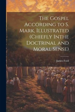 The Gospel According to S. Mark, Illustrated (Chiefly Inthe Doctrinal and Moral Sense) - Ford, James