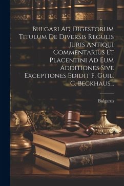 Bulgari Ad Digestorum Titulum De Diversis Regulis Juris Antiqui Commentarius Et Placentini Ad Eum Additiones Sive Exceptiones Edidit F. Guil. C. Beckh