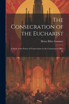 The Consecration of the Eucharist: A Study of the Prayer of Consecration in the Communion Office Fr - Gummey, Henry Riley