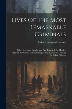 Lives Of The Most Remarkable Criminals: Who Have Been Condemned And Executed For Murder, Highway Robberies, Housebreaking, Street Robberies, Coining, - Hayward, Arthur Lawrence