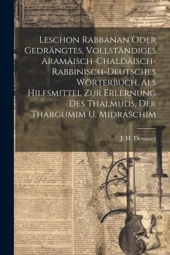 Leschon Rabbanan Oder Gedrängtes, Vollständiges Aramäisch-chaldäisch-rabbinisch-deutsches Wörterbuch, Als Hilfsmittel Zur Erlernung Des Thalmuds, Der - Dessauer, J. H.