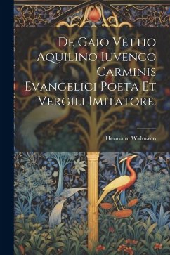 De Gaio Vettio Aquilino Iuvenco Carminis Evangelici Poeta Et Vergili Imitatore. - Widmann, Hermann