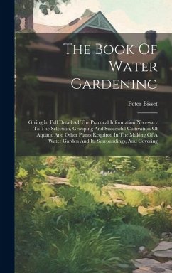 The Book Of Water Gardening: Giving In Full Detail All The Practical Information Necessary To The Selection, Grouping And Successful Cultivation Of - Bisset, Peter