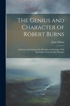 The Genius and Character of Robert Burns: An Essay and Criticism On His Life and Writings, With Quotations From the Best Passages - Wilson, John