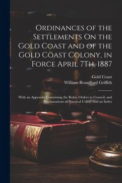 Ordinances of the Settlements On the Gold Coast and of the Gold Coast Colony, in Force April 7Th, 1887: With an Appendix Containing the Rules, Orders - Coast, Gold; Griffith, William Brandford