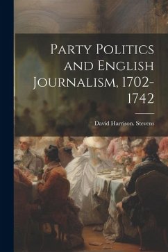 Party Politics and English Journalism, 1702-1742 - Stevens, David Harrison [From Old Ca