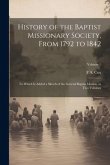 History of the Baptist Missionary Society, From 1792 to 1842: To Which is Added a Sketch of the General Baptist Mission, in two Volumes; Volume 1