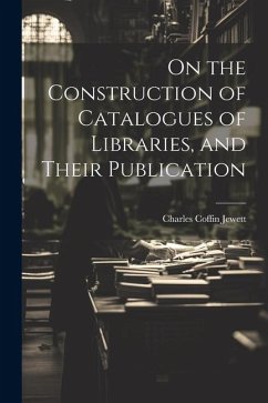 On the Construction of Catalogues of Libraries, and Their Publication - Jewett, Charles Coffin