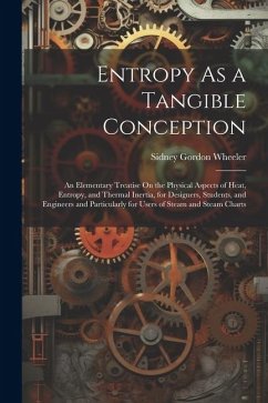 Entropy As a Tangible Conception: An Elementary Treatise On the Physical Aspects of Heat, Entropy, and Thermal Inertia, for Designers, Students, and E - Wheeler, Sidney Gordon