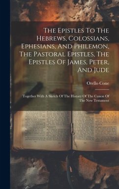The Epistles To The Hebrews, Colossians, Ephesians, And Philemon, The Pastoral Epistles, The Epistles Of James, Peter, And Jude: Together With A Sketc - Cone, Orello