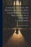 A Short Treatise On Prayer, Tr. from [Del Gran Mezzo Della Preghiera] by a Catholic Clergyman