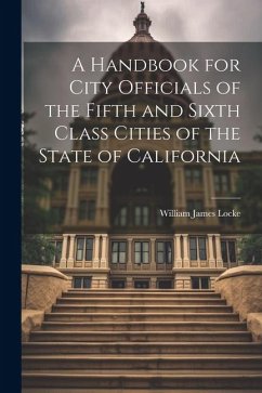 A Handbook for City Officials of the Fifth and Sixth Class Cities of the State of California - Locke, William James