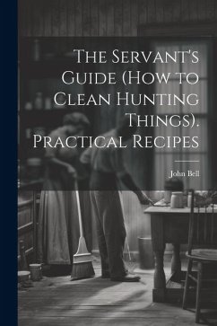 The Servant's Guide (How to Clean Hunting Things). Practical Recipes - Bell, John