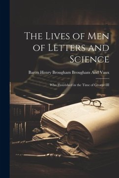 The Lives of Men of Letters and Science: Who Flourished in the Time of George III - Brougham And Vaux, Baron Henry Brougham