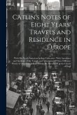 Catlin's Notes of Eight Years' Travels and Residence in Europe: With his North American Indian Collection: With Anecdotes and Incidents of the Travels