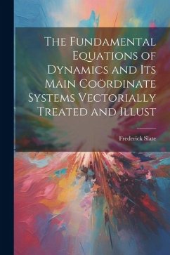 The Fundamental Equations of Dynamics and its Main Coördinate Systems Vectorially Treated and Illust - Slate, Frederick