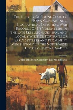 The History Of Boone County, Iowa, Containing ... Biographical Sketches ... war Records Of its Volunteers in the Late Rebellion, General and Local Sta