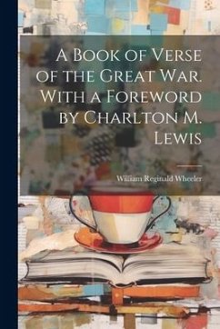 A Book of Verse of the Great War. With a Foreword by Charlton M. Lewis - Wheeler, William Reginald