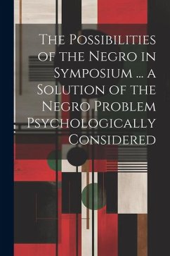 The Possibilities of the Negro in Symposium ... a Solution of the Negro Problem Psychologically Considered - Anonymous
